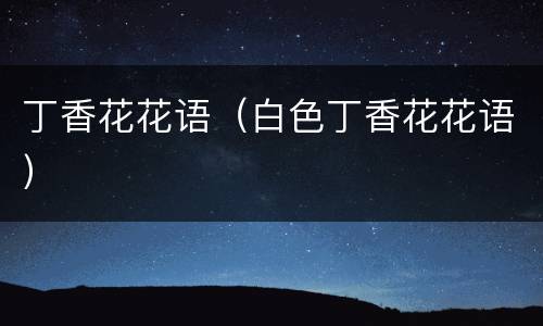 丁香花花语（白色丁香花花语）