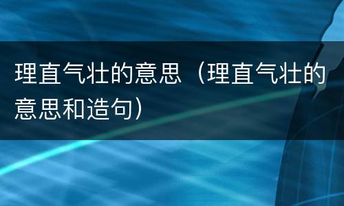 理直气壮的意思（理直气壮的意思和造句）