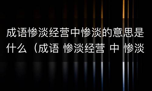 成语惨淡经营中惨淡的意思是什么（成语 惨淡经营 中 惨淡 的意思是）