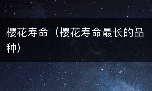 樱花寿命（樱花寿命最长的品种）