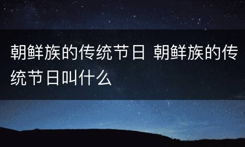 朝鲜族的传统节日 朝鲜族的传统节日叫什么