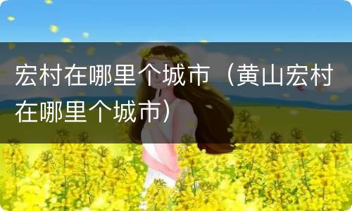 宏村在哪里个城市（黄山宏村在哪里个城市）