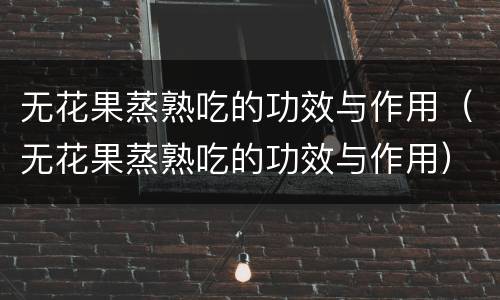 无花果蒸熟吃的功效与作用（无花果蒸熟吃的功效与作用）