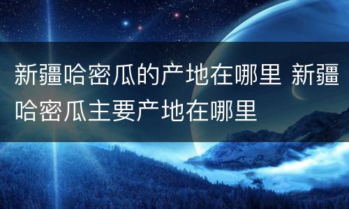 新疆哈密瓜的产地在哪里 新疆哈密瓜主要产地在哪里