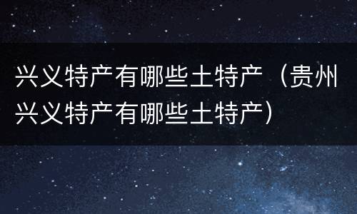 兴义特产有哪些土特产（贵州兴义特产有哪些土特产）