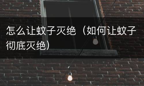 怎么让蚊子灭绝（如何让蚊子彻底灭绝）