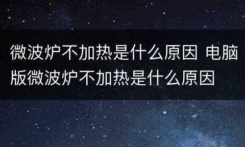 微波炉不加热是什么原因 电脑版微波炉不加热是什么原因