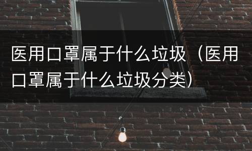 医用口罩属于什么垃圾（医用口罩属于什么垃圾分类）