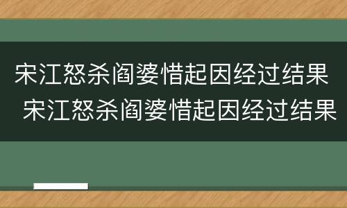 宋江怒杀阎婆惜起因经过结果 宋江怒杀阎婆惜起因经过结果300字
