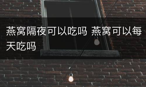 燕窝隔夜可以吃吗 燕窝可以每天吃吗