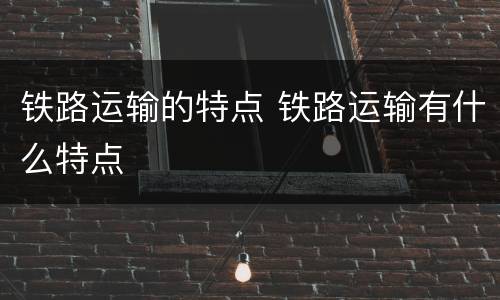 铁路运输的特点 铁路运输有什么特点