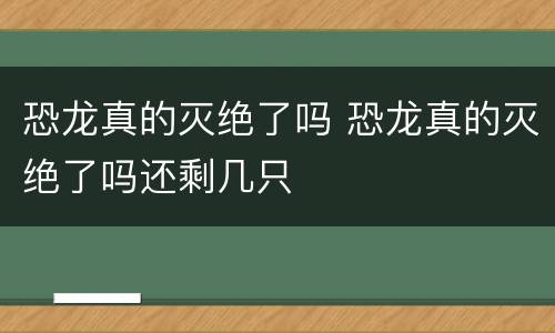 恐龙真的灭绝了吗 恐龙真的灭绝了吗还剩几只