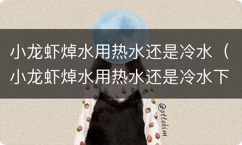 小龙虾焯水用热水还是冷水（小龙虾焯水用热水还是冷水下锅）