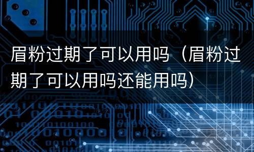 眉粉过期了可以用吗（眉粉过期了可以用吗还能用吗）