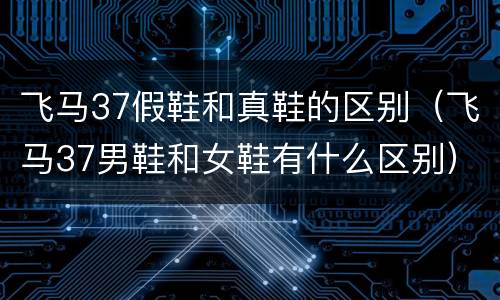 飞马37假鞋和真鞋的区别（飞马37男鞋和女鞋有什么区别）