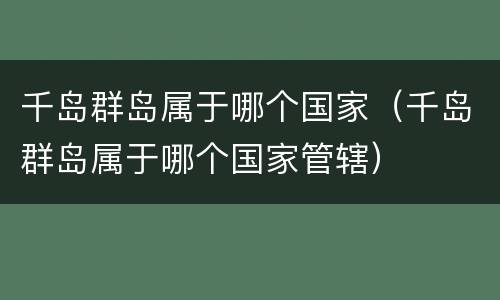 千岛群岛属于哪个国家（千岛群岛属于哪个国家管辖）