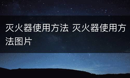 灭火器使用方法 灭火器使用方法图片