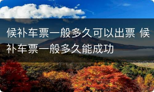 候补车票一般多久可以出票 候补车票一般多久能成功