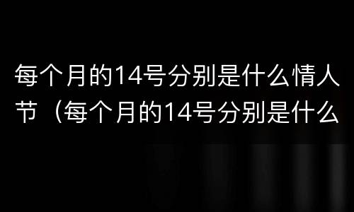 每个月的14号分别是什么情人节（每个月的14号分别是什么情人节跟我们国家有关系吗）