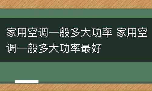 家用空调一般多大功率 家用空调一般多大功率最好