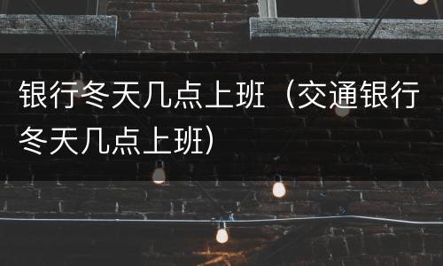 银行冬天几点上班（交通银行冬天几点上班）