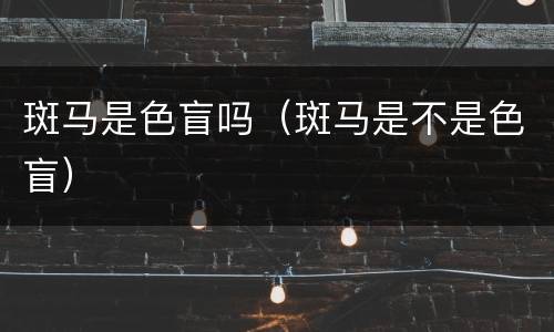 斑马是色盲吗（斑马是不是色盲）