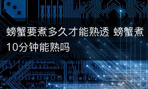 螃蟹要煮多久才能熟透 螃蟹煮10分钟能熟吗