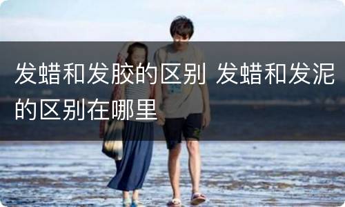 发蜡和发胶的区别 发蜡和发泥的区别在哪里