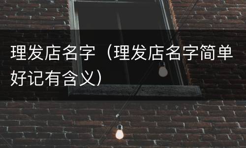 理发店名字（理发店名字简单好记有含义）