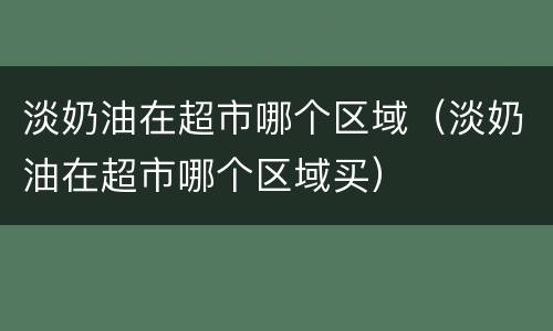 淡奶油在超市哪个区域（淡奶油在超市哪个区域买）