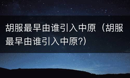 胡服最早由谁引入中原（胡服最早由谁引入中原?）