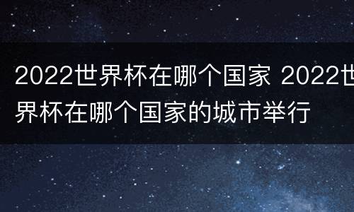 2022世界杯在哪个国家 2022世界杯在哪个国家的城市举行