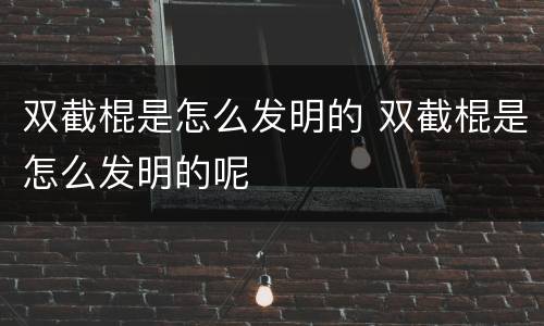双截棍是怎么发明的 双截棍是怎么发明的呢