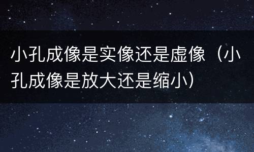 小孔成像是实像还是虚像（小孔成像是放大还是缩小）
