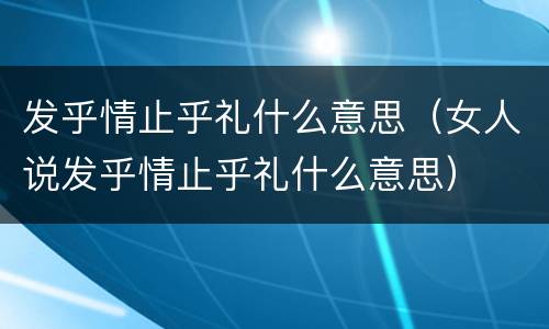 发乎情止乎礼什么意思（女人说发乎情止乎礼什么意思）