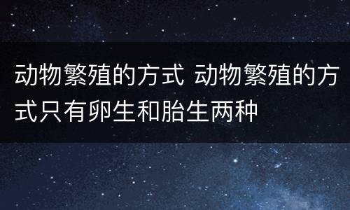 动物繁殖的方式 动物繁殖的方式只有卵生和胎生两种