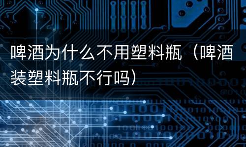 啤酒为什么不用塑料瓶（啤酒装塑料瓶不行吗）