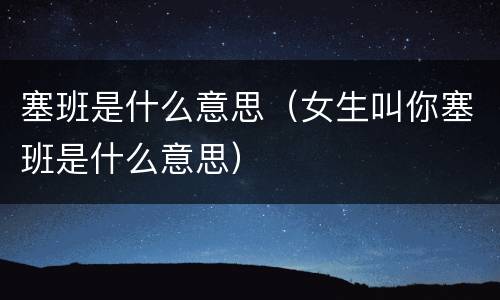 塞班是什么意思（女生叫你塞班是什么意思）