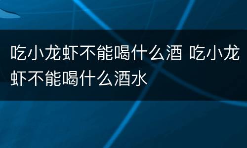 吃小龙虾不能喝什么酒 吃小龙虾不能喝什么酒水