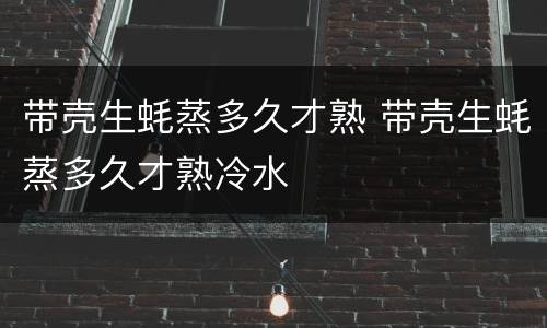 带壳生蚝蒸多久才熟 带壳生蚝蒸多久才熟冷水
