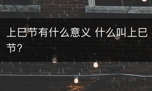 上巳节有什么意义 什么叫上巳节?