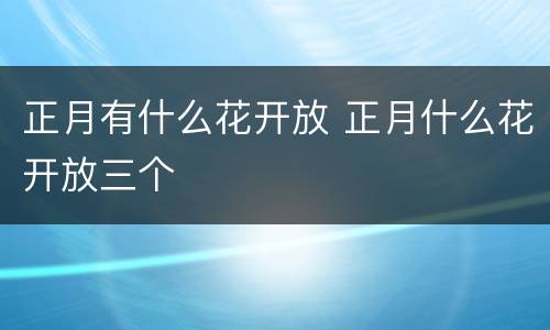 正月有什么花开放 正月什么花开放三个