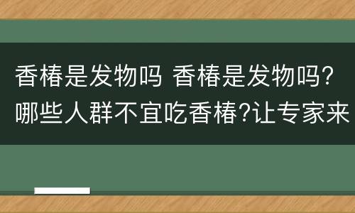 香椿是发物吗 香椿是发物吗?哪些人群不宜吃香椿?让专家来告诉你!