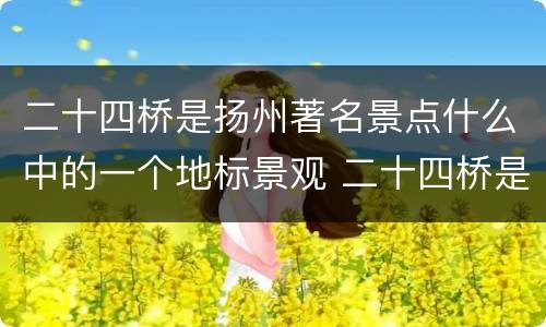 二十四桥是扬州著名景点什么中的一个地标景观 二十四桥是扬州著名景点什么中的地标景观