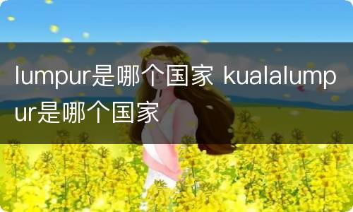 lumpur是哪个国家 kualalumpur是哪个国家