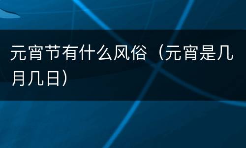 元宵节有什么风俗（元宵是几月几日）