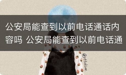 公安局能查到以前电话通话内容吗 公安局能查到以前电话通话内容吗怎么查