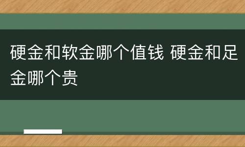硬金和软金哪个值钱 硬金和足金哪个贵