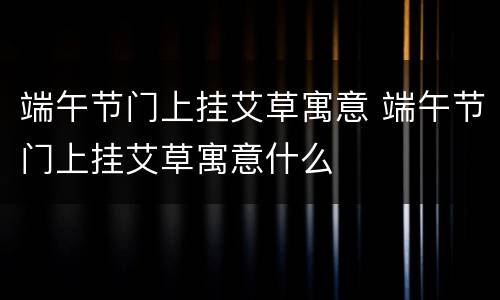 端午节门上挂艾草寓意 端午节门上挂艾草寓意什么