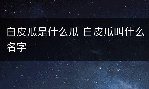白皮瓜是什么瓜 白皮瓜叫什么名字